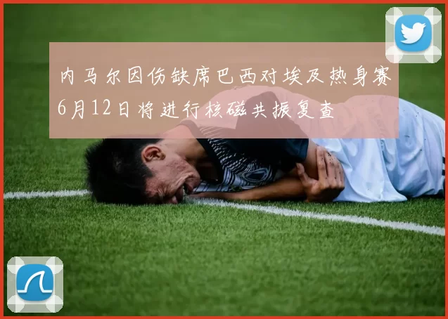 内马尔因伤缺席巴西对埃及热身赛6月12日将进行核磁共振复查