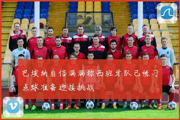 巴埃纳自信满满称西班牙队已练习点球准备迎接挑战