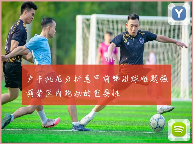 卢卡托尼分析意甲前锋进球难题强调禁区内跑动的重要性