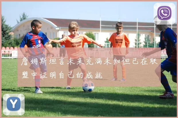 詹姆斯坦言未来充满未知但已在联盟中证明自己的成就