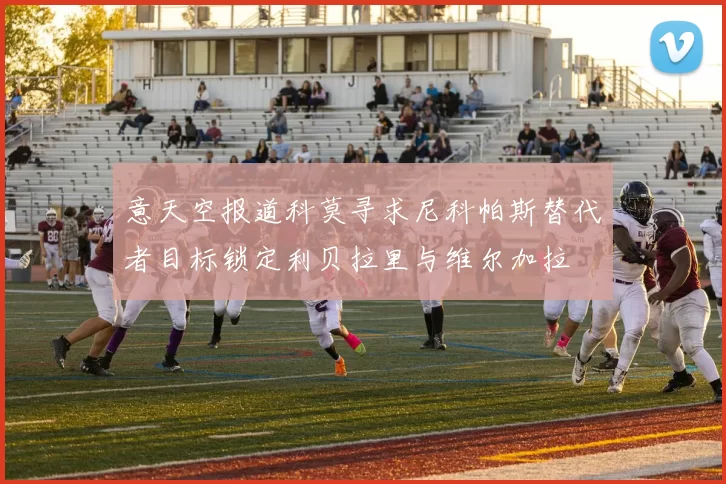 意天空报道科莫寻求尼科帕斯替代者目标锁定利贝拉里与维尔加拉