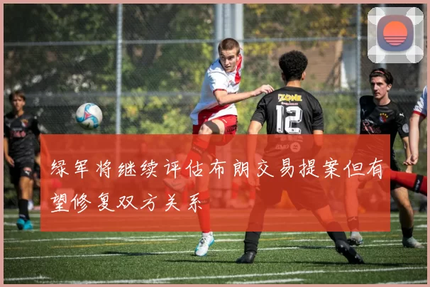 绿军将继续评估布朗交易提案但有望修复双方关系