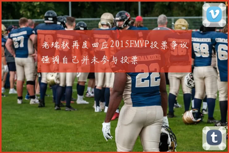 老瑞秋再度回应2015FMVP投票争议强调自己并未参与投票