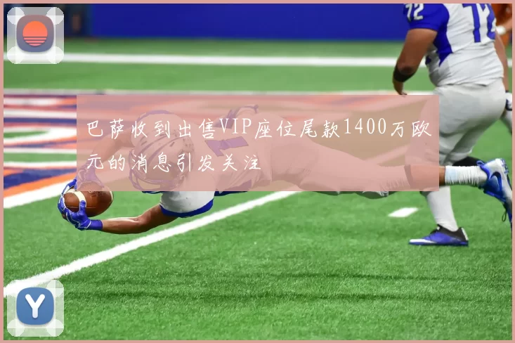 巴萨收到出售VIP座位尾款1400万欧元的消息引发关注
