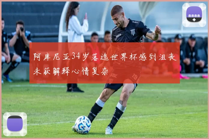 阿库尼亚34岁落选世界杯感到沮丧未获解释心情复杂