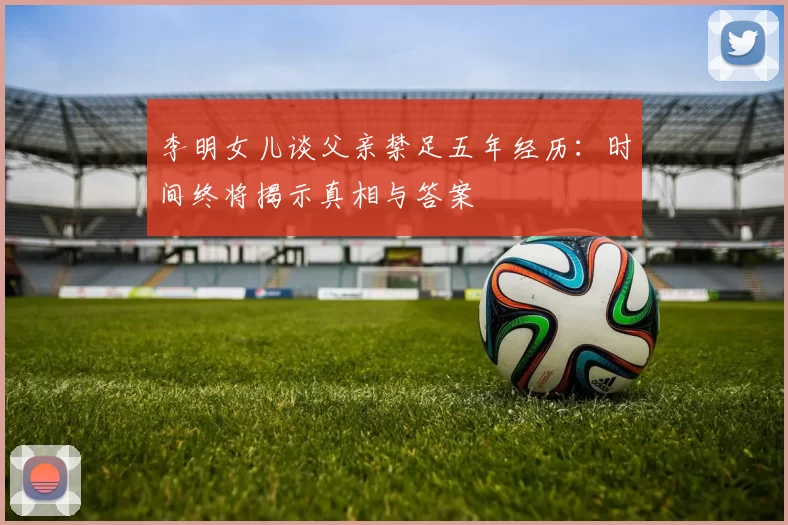 李明女儿谈父亲禁足五年经历：时间终将揭示真相与答案
