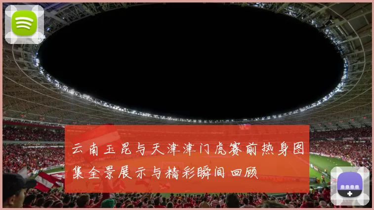 云南玉昆与天津津门虎赛前热身图集全景展示与精彩瞬间回顾