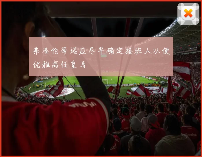 弗洛伦蒂诺应尽早确定接班人以便优雅离任皇马