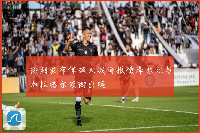 热刺发布保级大战海报德泽尔比与加拉格尔领衔出镜