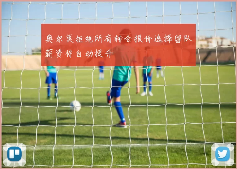 奥尔莫拒绝所有转会报价选择留队薪资将自动提升