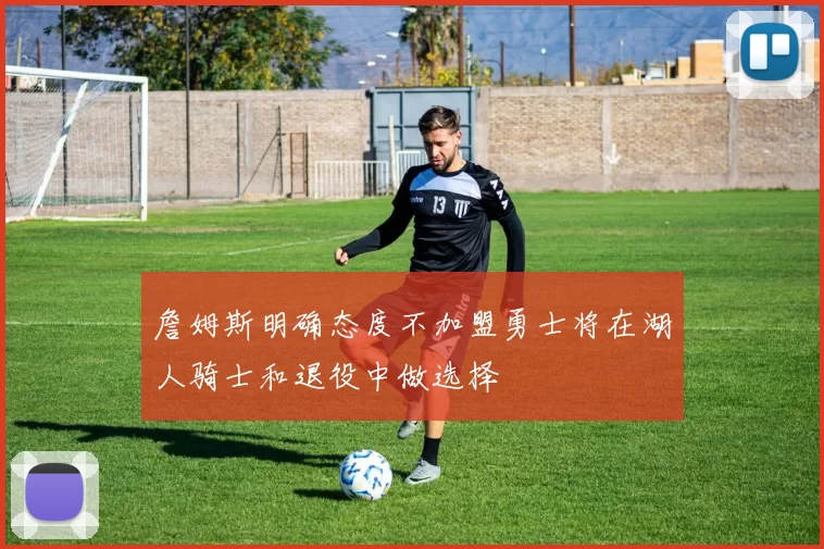 詹姆斯明确态度不加盟勇士将在湖人骑士和退役中做选择