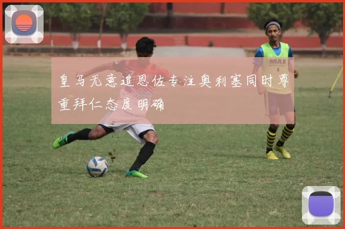 皇马无意追恩佐专注奥利塞同时尊重拜仁态度明确