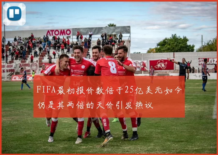 FIFA最初报价数倍于25亿美元如今仍是其两倍的天价引发热议