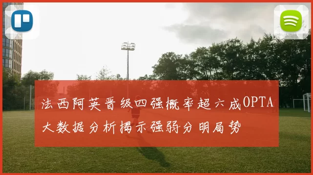 法西阿英晋级四强概率超六成OPTA大数据分析揭示强弱分明局势