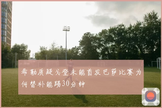 希勒质疑戈登未能首发巴萨比赛为何替补能踢30分钟
