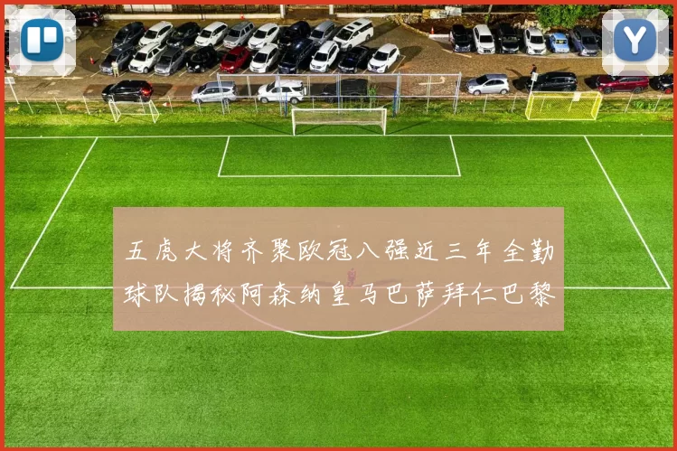 五虎大将齐聚欧冠八强近三年全勤球队揭秘阿森纳皇马巴萨拜仁巴黎的辉煌历程
