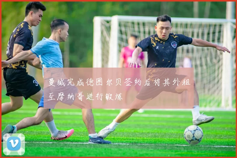 曼城完成德图尔贝签约后将其外租至摩纳哥进行锻炼