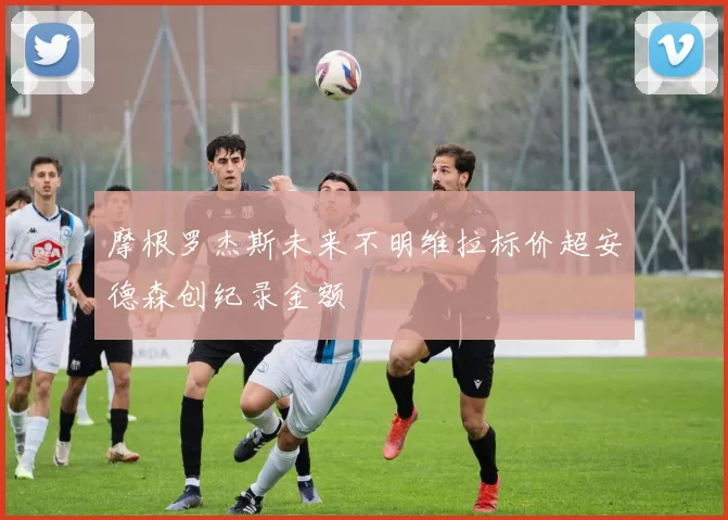 摩根罗杰斯未来不明维拉标价超安德森创纪录金额
