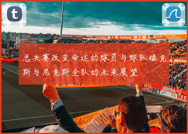 总决赛改变命运的球员与球队福克斯与尼克斯全队的未来展望