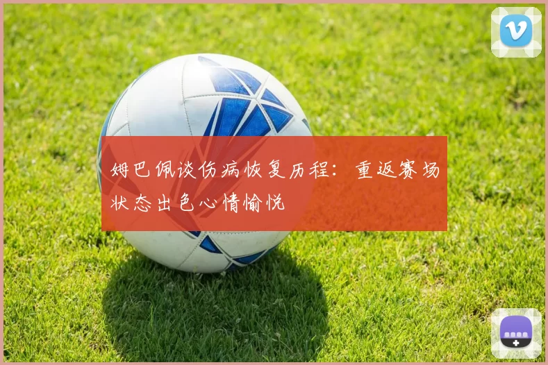 姆巴佩谈伤病恢复历程：重返赛场状态出色心情愉悦