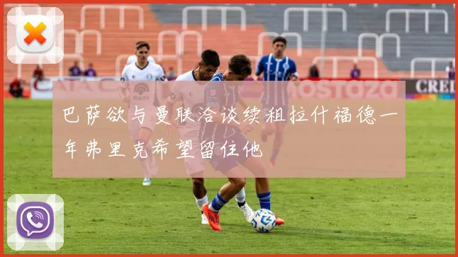 巴萨欲与曼联洽谈续租拉什福德一年弗里克希望留住他