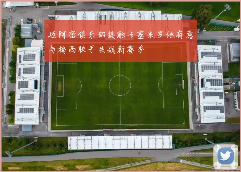 迈阿密俱乐部接触卡塞米罗他有意与梅西联手共战新赛季