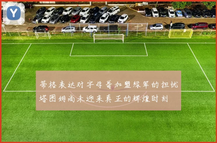 蒂格表达对字母哥加盟绿军的担忧塔图姆尚未迎来真正的辉煌时刻