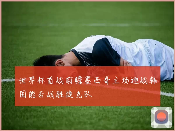 世界杯首战前瞻墨西哥主场迎战韩国能否战胜捷克队